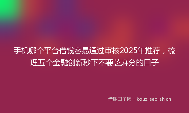 手机哪个平台借钱容易通过审核2025年推荐，梳理五个金融创新秒下不要芝麻分的口子