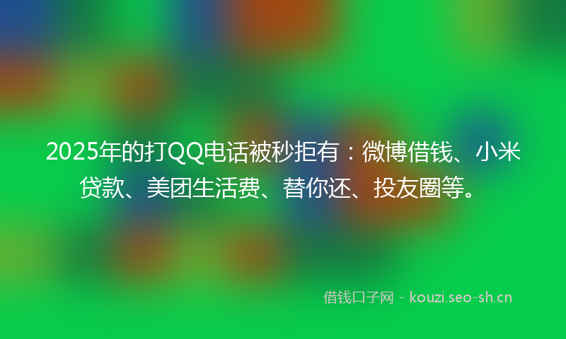 2025年的打QQ电话被秒拒有：微博借钱、小米贷款、美团生活费、替你还、投友圈等。