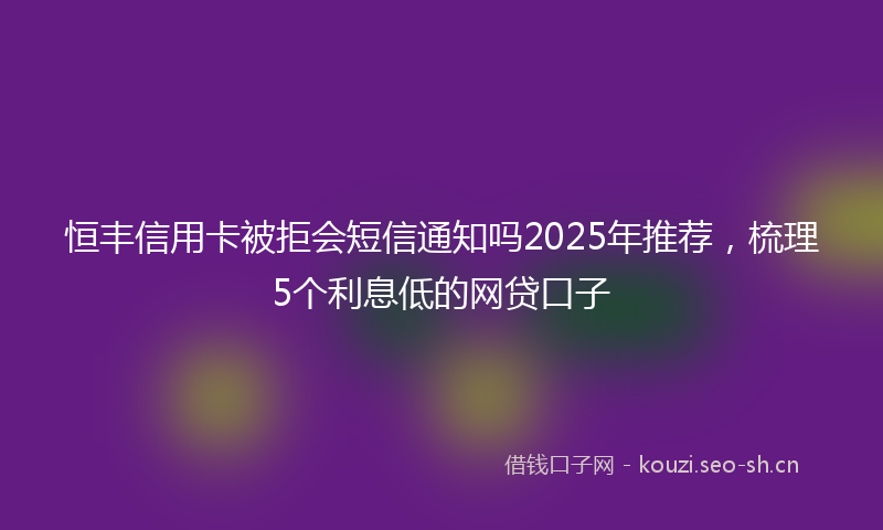 恒丰信用卡被拒会短信通知吗2025年推荐，梳理5个利息低的网贷口子