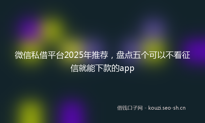微信私借平台2025年推荐，盘点五个可以不看征信就能下款的app