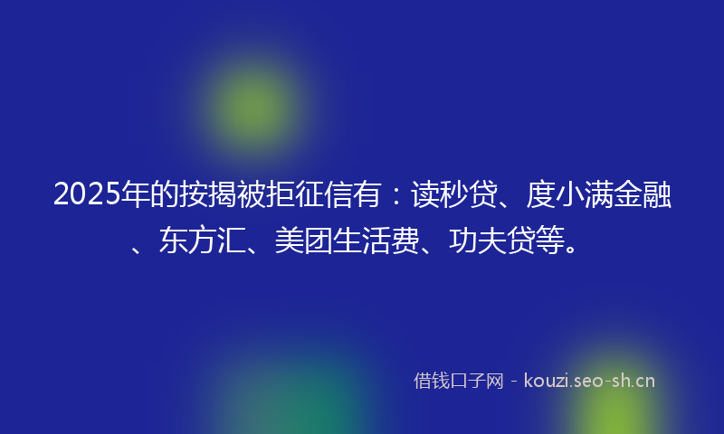 2025年的按揭被拒征信有：读秒贷、度小满金融、东方汇、美团生活费、功夫贷等。