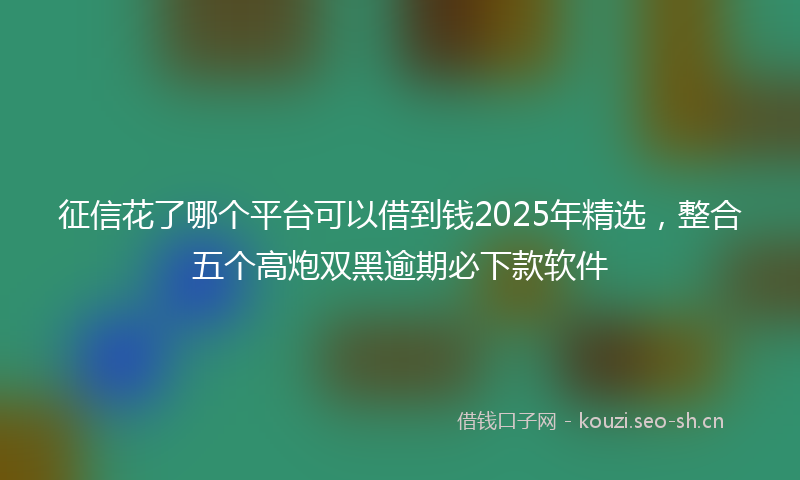 征信花了哪个平台可以借到钱2025年精选,整合五个高炮双黑逾期必下款软件