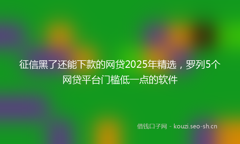 征信黑了还能下款的网贷2025年精选，罗列5个网贷平台门槛低一点的软件