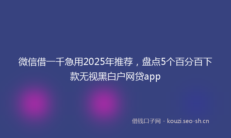 微信借一千急用2025年推荐，盘点5个百分百下款无视黑白户网贷app