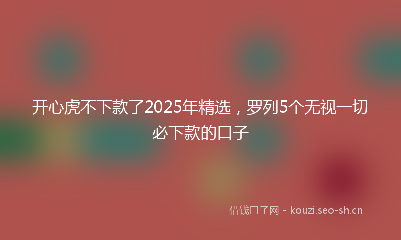 开心虎不下款了2025年精选，罗列5个无视一切必下款的口子
