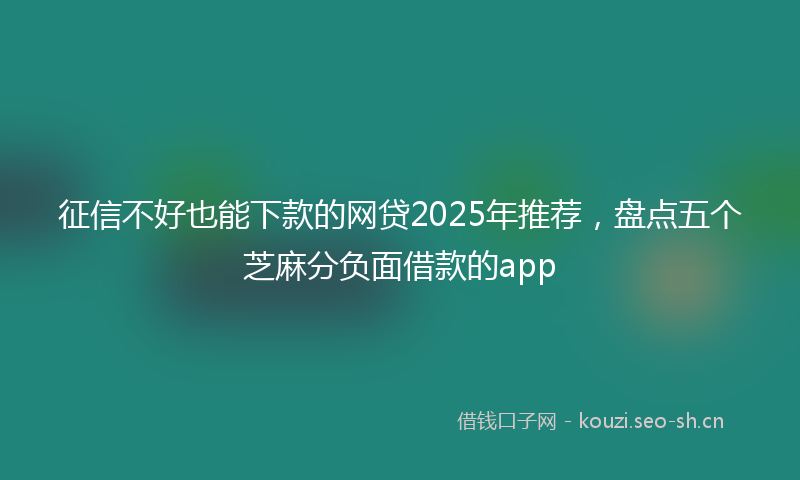 征信不好也能下款的网贷2025年推荐，盘点五个芝麻分负面借款的app