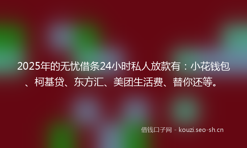 2025年的无忧借条24小时私人放款有：小花钱包、柯基贷、东方汇、美团生活费、替你还等。