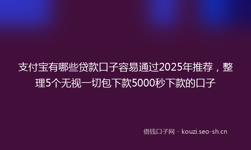 支付宝有哪些贷款口子容易通过2025年推荐，整理5个无视一切包下款5000秒下款的口子