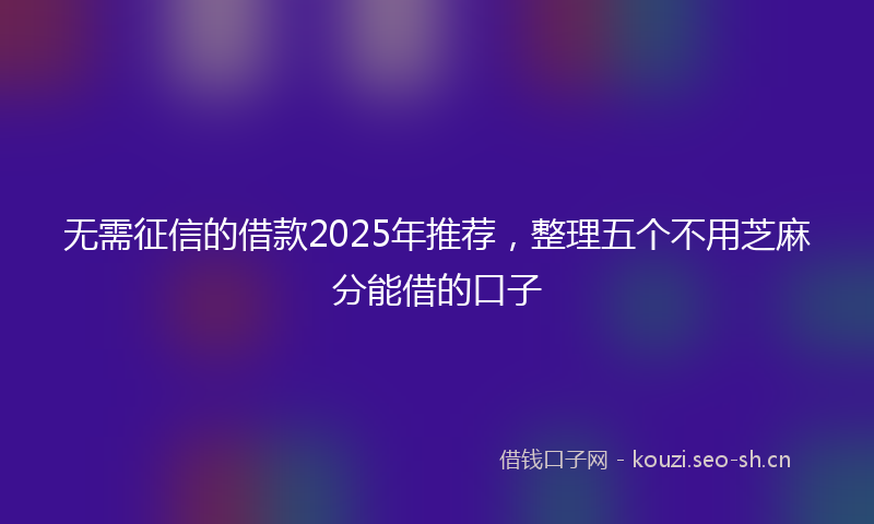 无需征信的借款2025年推荐，整理五个不用芝麻分能借的口子