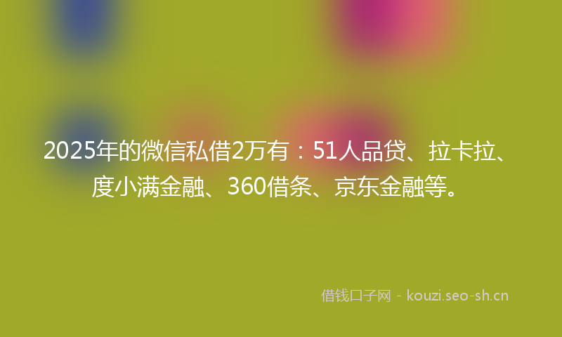 2025年的微信私借2万有：51人品贷、拉卡拉、度小满金融、360借条、京东金融等。
