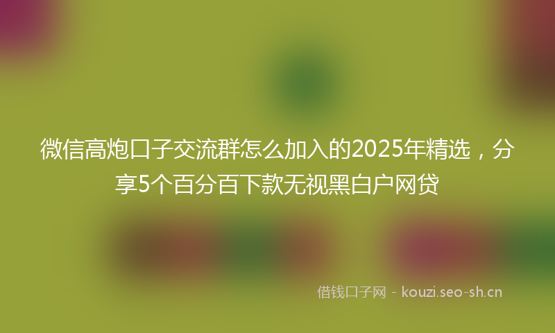 微信高炮口子交流群怎么加入的2025年精选，分享5个百分百下款无视黑白户网贷