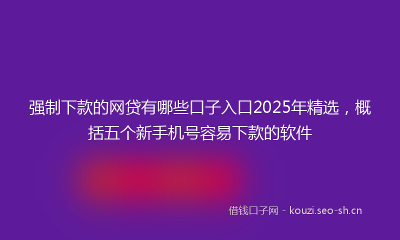 强制下款的网贷有哪些口子入口2025年精选，概括五个新手机号容易下款的软件