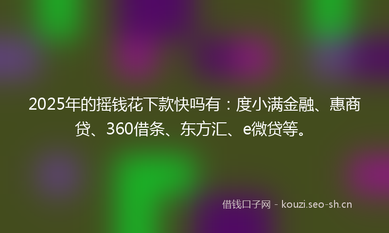 2025年的摇钱花下款快吗有：度小满金融、惠商贷、360借条、东方汇、e微贷等。