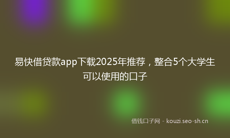 易快借贷款app下载2025年推荐，整合5个大学生可以使用的口子