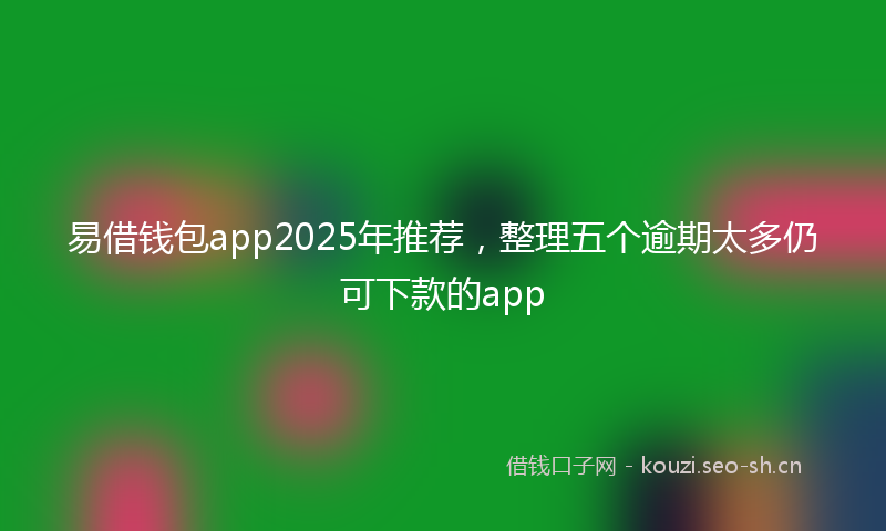 易借钱包app2025年推荐，整理五个逾期太多仍可下款的app
