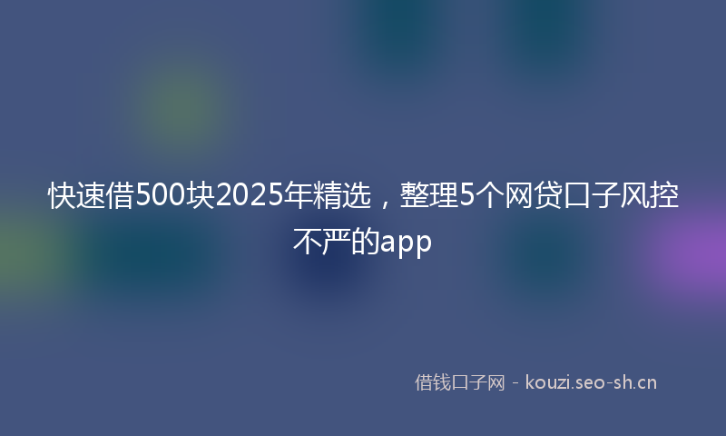 快速借500块2025年精选，整理5个网贷口子风控不严的app