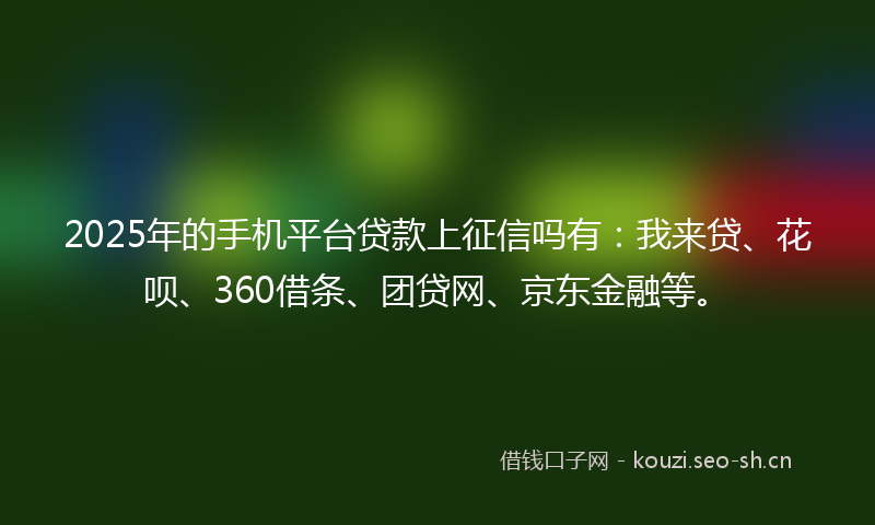 2025年的手机平台贷款上征信吗有：我来贷、花呗、360借条、团贷网、京东金融等。