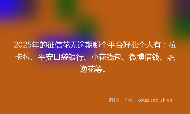 2025年的征信花无逾期哪个平台好批个人有：拉卡拉、平安口袋银行、小花钱包、微博借钱、融逸花等。