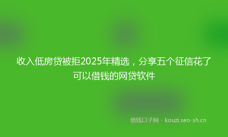 收入低房贷被拒2025年精选，分享五个征信花了可以借钱的网贷软件