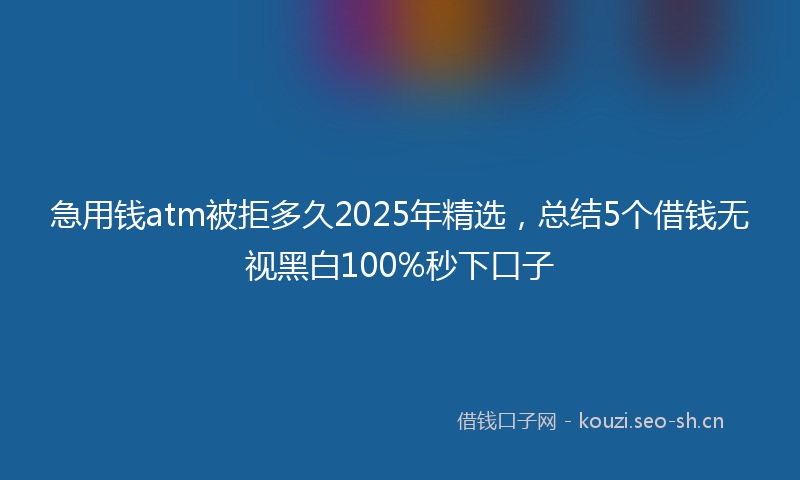 急用钱atm被拒多久2025年精选，总结5个借钱无视黑白100%秒下口子