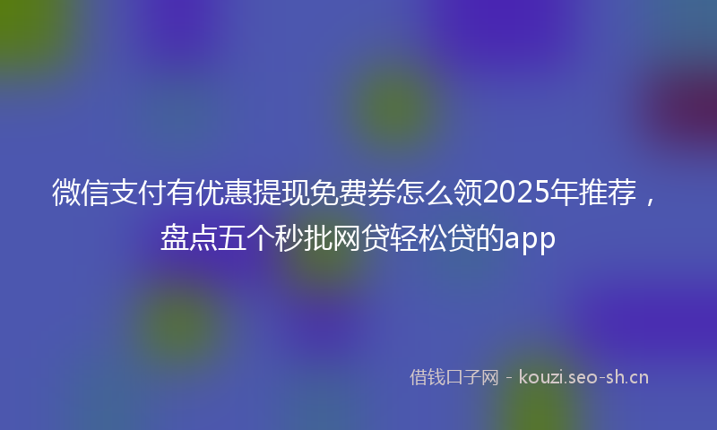 微信支付有优惠提现免费券怎么领2025年推荐，盘点五个秒批网贷轻松贷的app