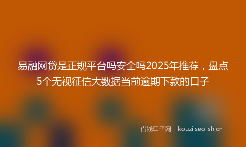 易融网贷是正规平台吗安全吗2025年推荐,盘点5个无视征信大数据当前逾期下款的口子