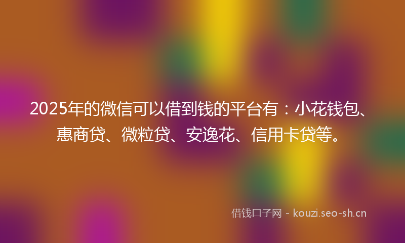 2025年的微信可以借到钱的平台有：小花钱包、惠商贷、微粒贷、安逸花、信用卡贷等。