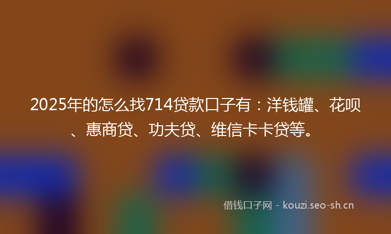 2025年的怎么找714贷款口子有：洋钱罐、花呗、惠商贷、功夫贷、维信卡卡贷等。