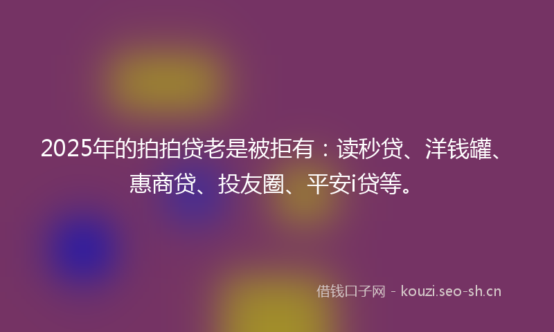2025年的拍拍贷老是被拒有：读秒贷、洋钱罐、惠商贷、投友圈、平安i贷等。
