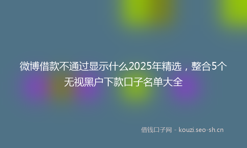 微博借款不通过显示什么2025年精选,整合5个无视黑户下款口子名单大全