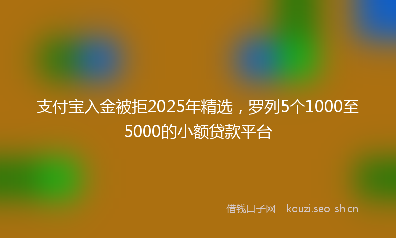 支付宝入金被拒2025年精选，罗列5个1000至5000的小额贷款平台