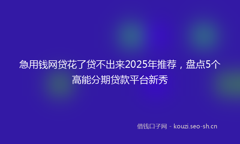 急用钱网贷花了贷不出来2025年推荐，盘点5个高能分期贷款平台新秀