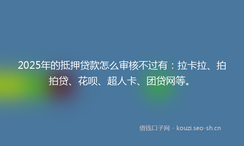 2025年的抵押贷款怎么审核不过有：拉卡拉、拍拍贷、花呗、超人卡、团贷网等。