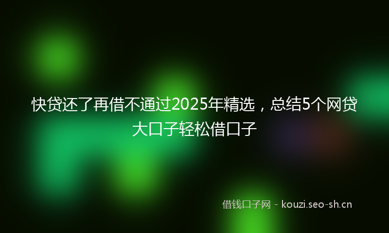 快贷还了再借不通过2025年精选,总结5个网贷大口子轻松借口子