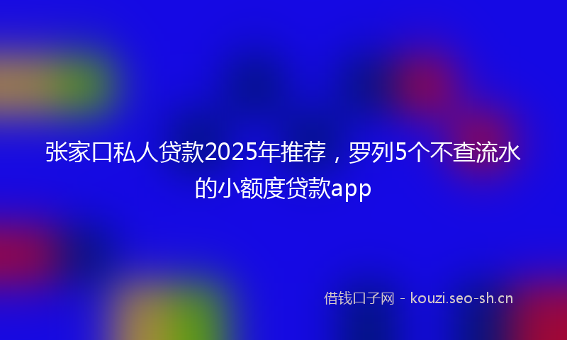 张家口私人贷款2025年推荐，罗列5个不查流水的小额度贷款app
