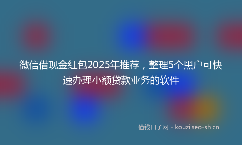 微信借现金红包2025年推荐，整理5个黑户可快速办理小额贷款业务的软件