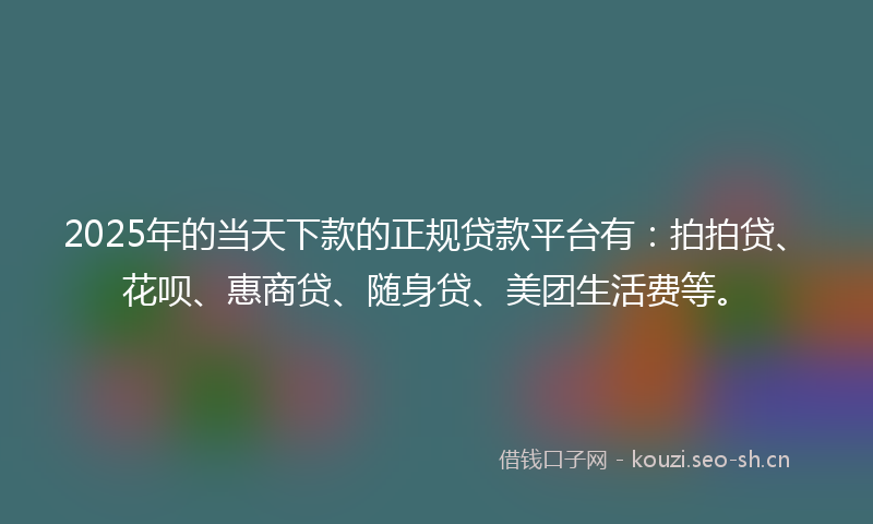 2025年的当天下款的正规贷款平台有：拍拍贷、花呗、惠商贷、随身贷、美团生活费等。