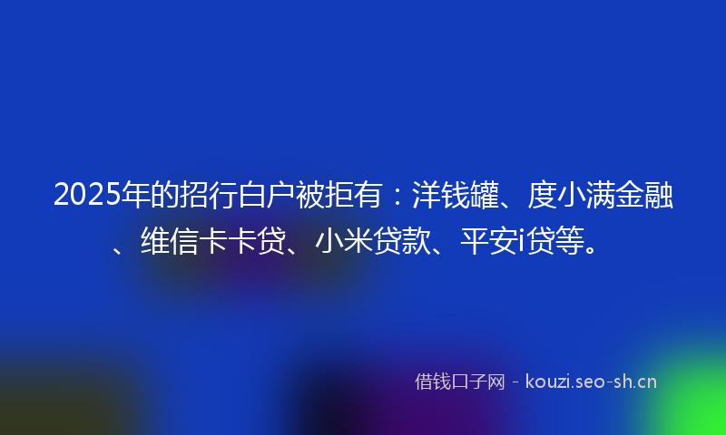 2025年的招行白户被拒有：洋钱罐、度小满金融、维信卡卡贷、小米贷款、平安i贷等。