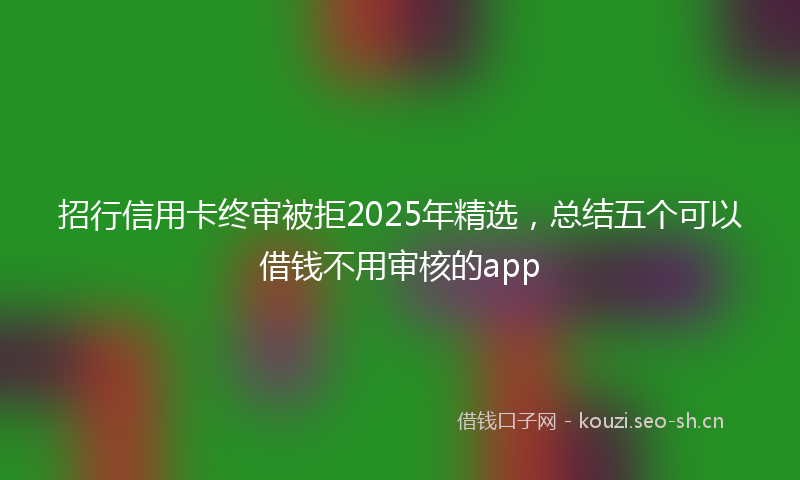 招行信用卡终审被拒2025年精选，总结五个可以借钱不用审核的app