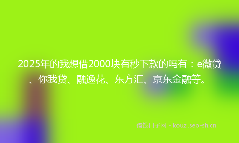 2025年的我想借2000块有秒下款的吗有：e微贷、你我贷、融逸花、东方汇、京东金融等。
