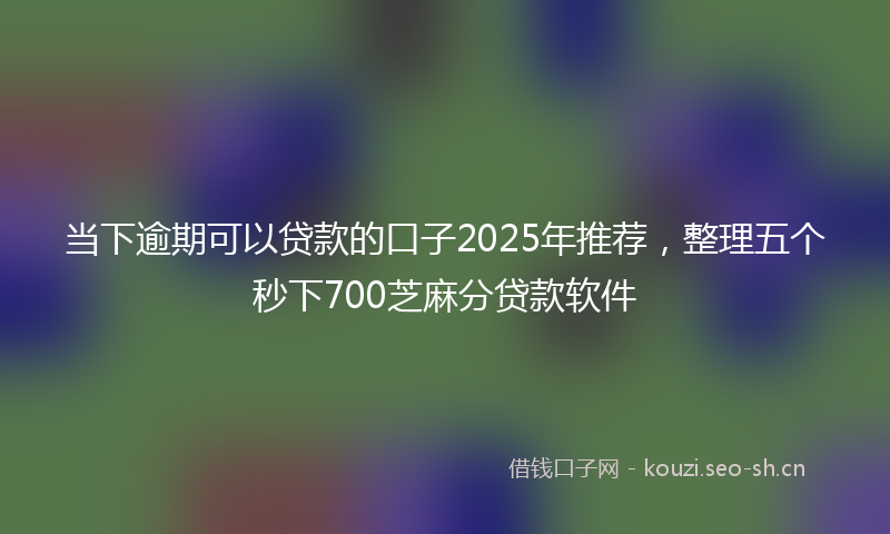 当下逾期可以贷款的口子2025年推荐，整理五个秒下700芝麻分贷款软件