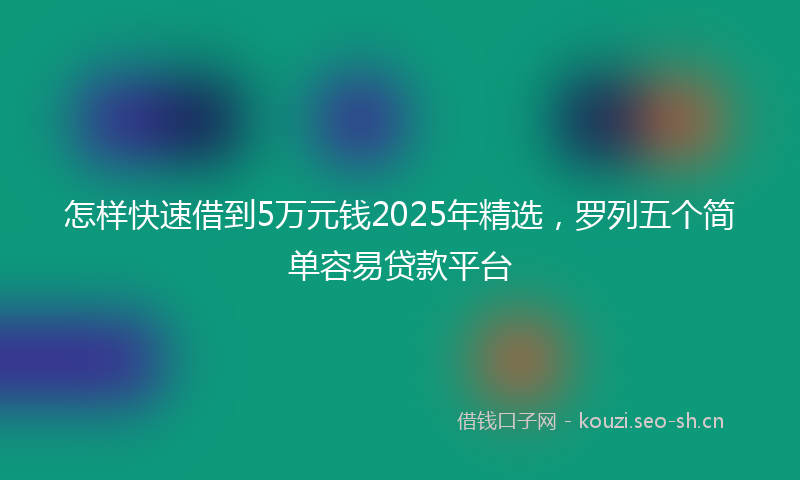 怎样快速借到5万元钱2025年精选，罗列五个简单容易贷款平台
