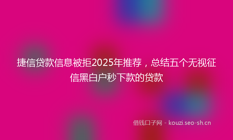 捷信贷款信息被拒2025年推荐，总结五个无视征信黑白户秒下款的贷款