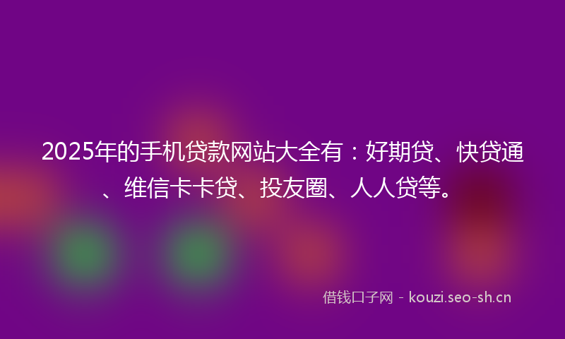 2025年的手机贷款网站大全有：好期贷、快贷通、维信卡卡贷、投友圈、人人贷等。