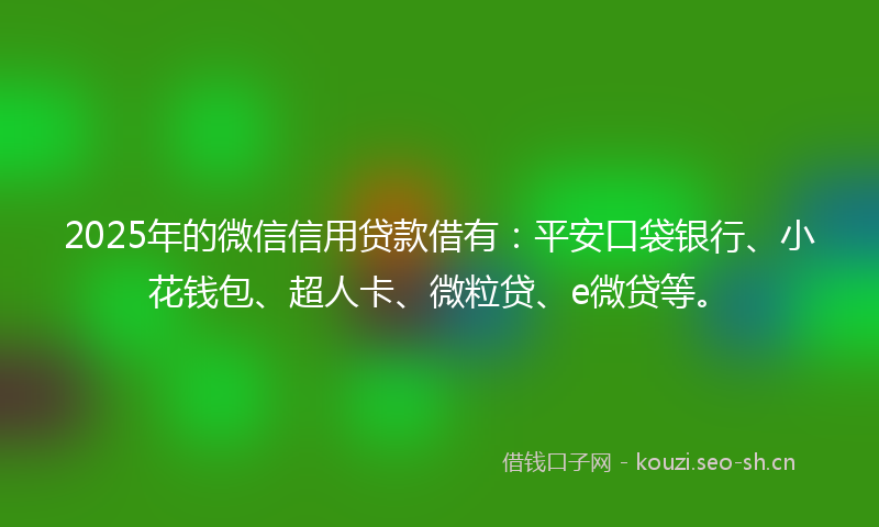 2025年的微信信用贷款借有：平安口袋银行、小花钱包、超人卡、微粒贷、e微贷等。