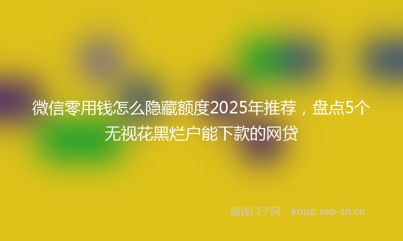 微信零用钱怎么隐藏额度2025年推荐，盘点5个无视花黑烂户能下款的网贷