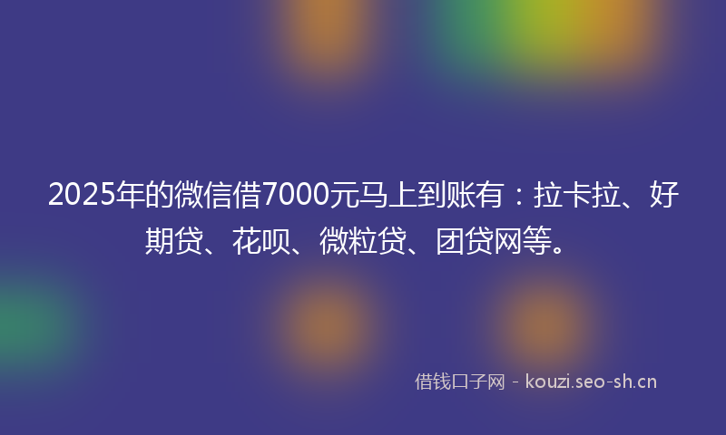 2025年的微信借7000元马上到账有：拉卡拉、好期贷、花呗、微粒贷、团贷网等。