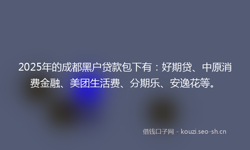 2025年的成都黑户贷款包下有：好期贷、中原消费金融、美团生活费、分期乐、安逸花等。