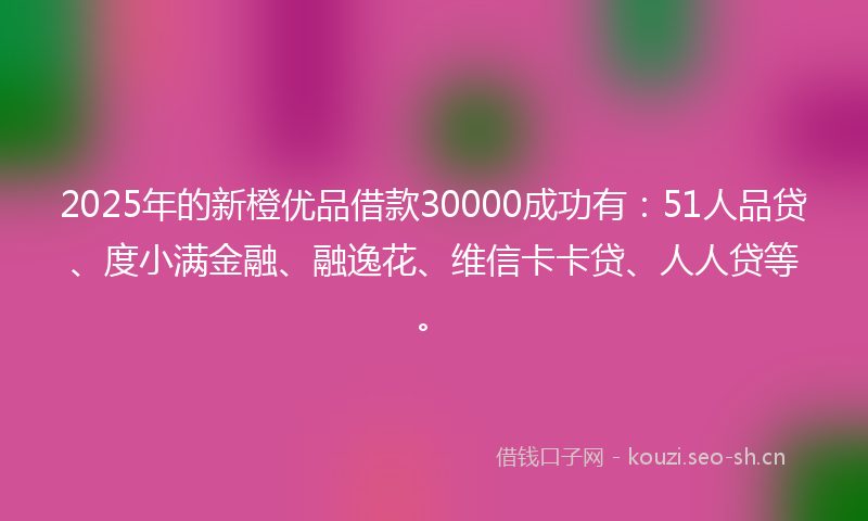 2025年的新橙优品借款30000成功有：51人品贷、度小满金融、融逸花、维信卡卡贷、人人贷等。