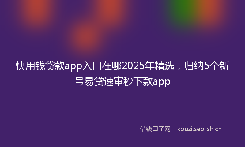 快用钱贷款app入口在哪2025年精选，归纳5个新号易贷速审秒下款app